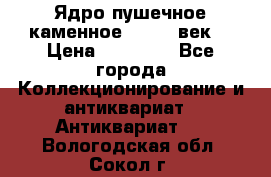 Ядро пушечное каменное 11-12  век. › Цена ­ 60 000 - Все города Коллекционирование и антиквариат » Антиквариат   . Вологодская обл.,Сокол г.